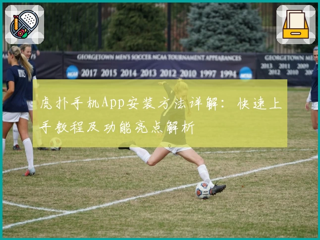 虎扑手机App安装方法详解：快速上手教程及功能亮点解析