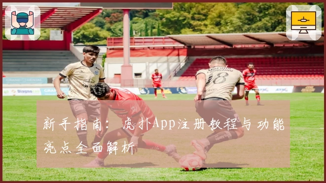 新手指南：虎扑App注册教程与功能亮点全面解析