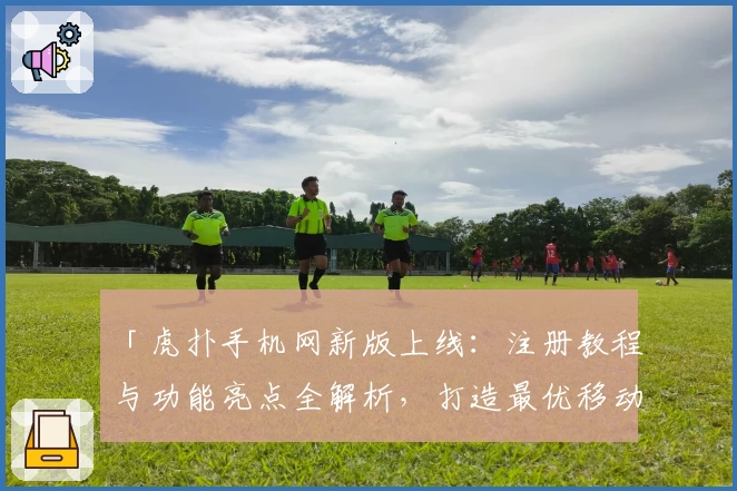 「虎扑手机网新版上线：注册教程与功能亮点全解析，打造最优移动端体育社区体验」