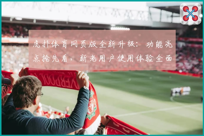 虎扑体育网页版全新升级：功能亮点抢先看，新老用户使用体验全面解析