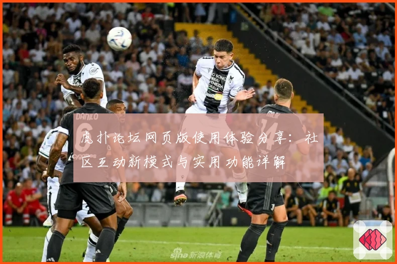虎扑论坛网页版使用体验分享：社区互动新模式与实用功能详解