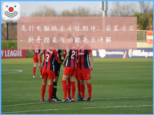 虎扑电脑版全方位测评：安装方法、新手指南与功能亮点详解
