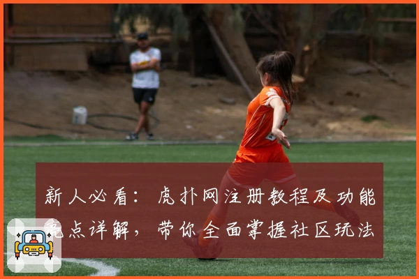 新人必看：虎扑网注册教程及功能亮点详解，带你全面掌握社区玩法秘诀